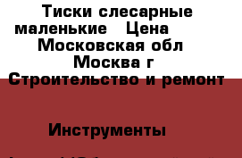 Тиски слесарные маленькие › Цена ­ 250 - Московская обл., Москва г. Строительство и ремонт » Инструменты   